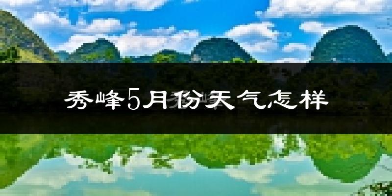 秀峰5月份天气怎样?秀峰五月冷吗?