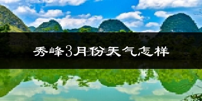 秀峰3月份天气怎样?秀峰三月冷吗?