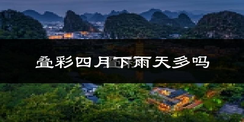 叠彩四月下雨天多吗?叠彩4月份降雨量多少?