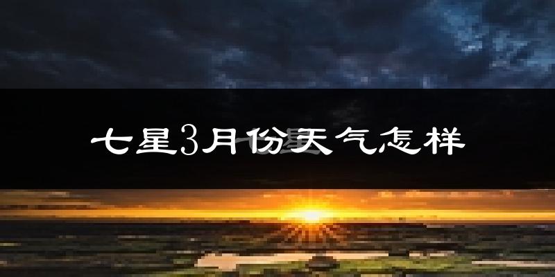 七星3月份天气怎样?七星三月冷不冷?