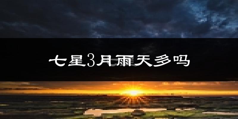 七星3月雨天多吗?
