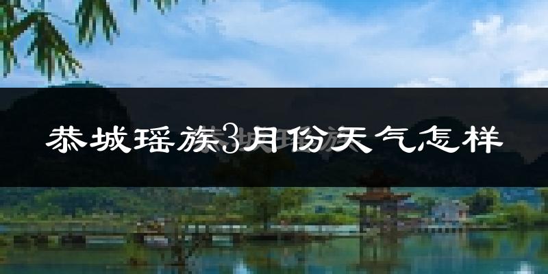 恭城瑶族自治县3月份天气如何?天气冷热情况分析