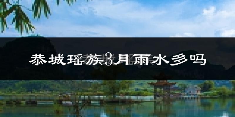 恭城瑶族3月雨水多吗?