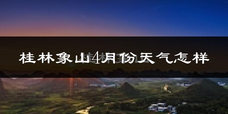 桂林象山4月份天气怎样?桂林象山四月冷吗?