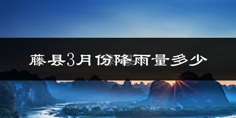 藤县3月份降雨量多少?藤县三月下雨多吗?