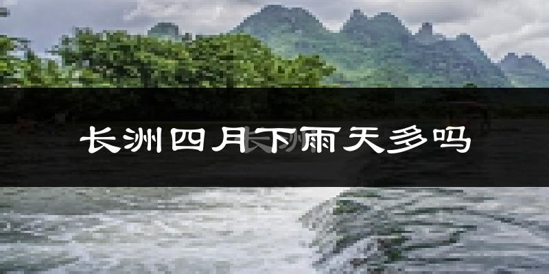 长洲四月下雨天多吗?长洲4月份降雨量多少?