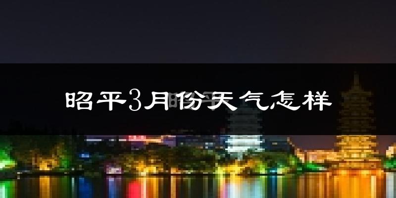 昭平县3月份天气如何?天气冷热情况分析