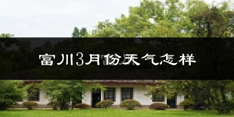富川瑶族自治县3月份天气如何?冷热情况怎么样?