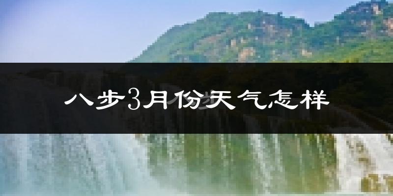 八步3月份天气怎样?八步三月冷不冷?