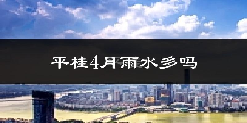 平桂4月雨水多吗?