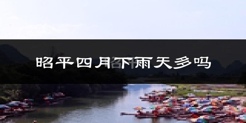 昭平四月下雨天多吗?昭平4月份降雨量多少?