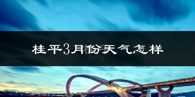 桂平市3月份天气如何?冷热情况怎么样?