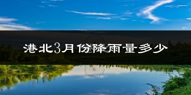 港北3月份降雨量多少?港北三月下雨多吗?