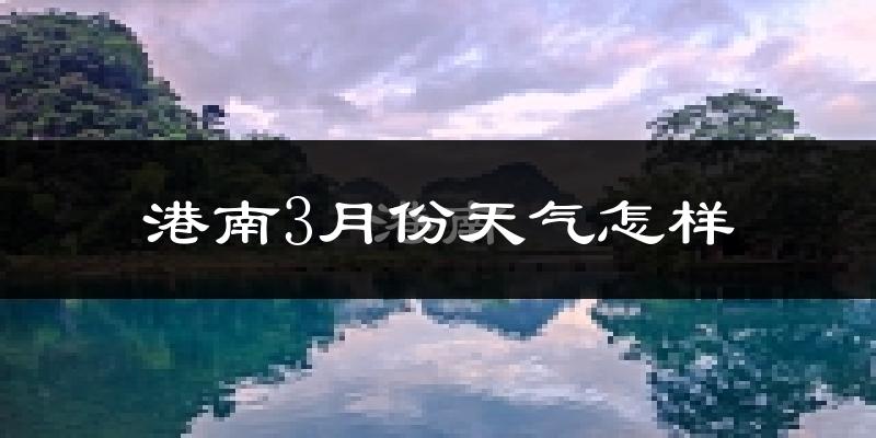 港南3月份天气怎样?港南三月冷吗?
