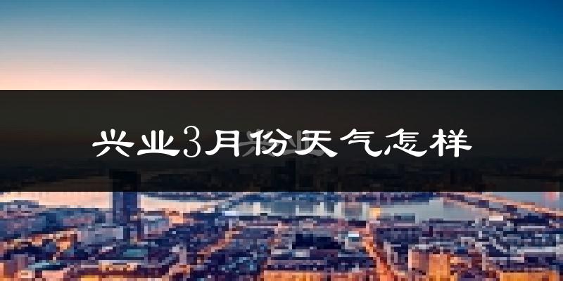 兴业县3月份天气如何?冷热变化大吗?