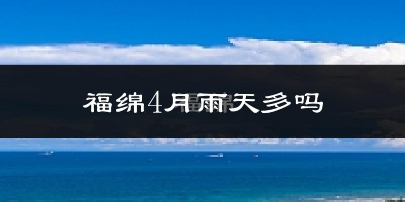 福绵4月雨天多吗?