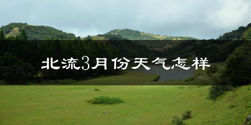 北流市3月份天气如何?天气冷热情况分析