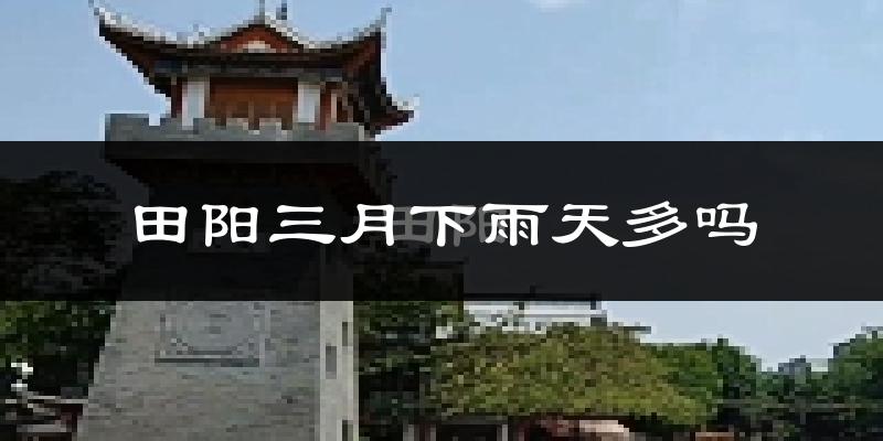 田阳三月下雨天多吗?田阳3月份降雨量多少?