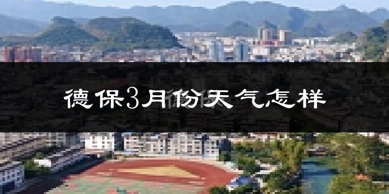 德保县3月份天气如何?天气冷热情况分析