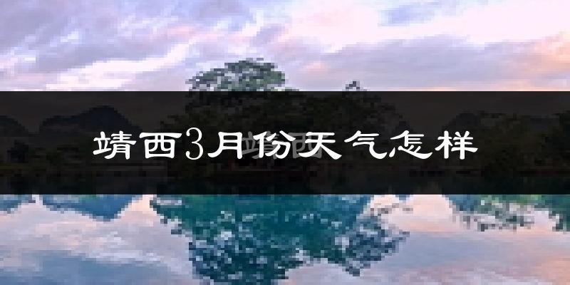 靖西市3月份天气如何?天气冷热情况分析