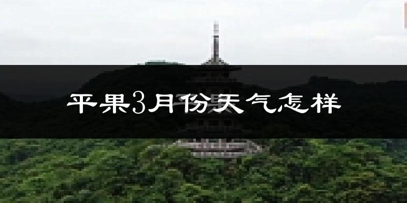 平果县3月份天气如何?冷热情况怎么样?