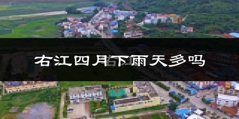右江四月下雨天多吗?右江4月份降雨量多少?
