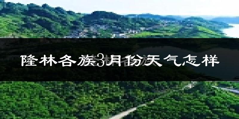 隆林各族自治县3月份天气如何?冷热变化大吗?