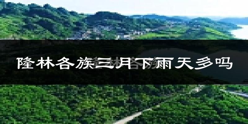 隆林各族三月下雨天多吗?隆林各族3月份降雨量多少?