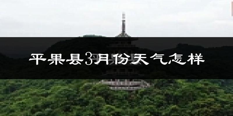 平果县3月份天气如何?冷热情况怎么样?
