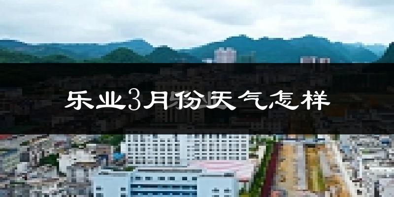 乐业市3月份天气如何?冷热情况怎么样?