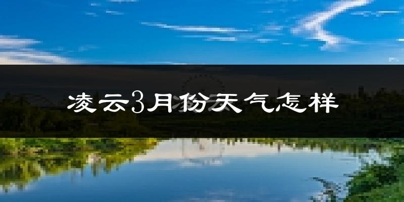 凌云县3月份天气如何?冷热情况怎么样?
