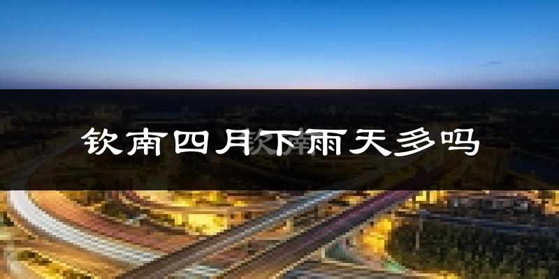 钦南四月下雨天多吗?钦南4月份降雨量多少?
