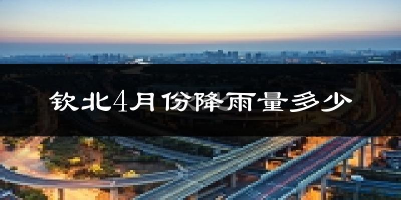 钦北4月份降雨量多少?钦北四月下雨多吗?