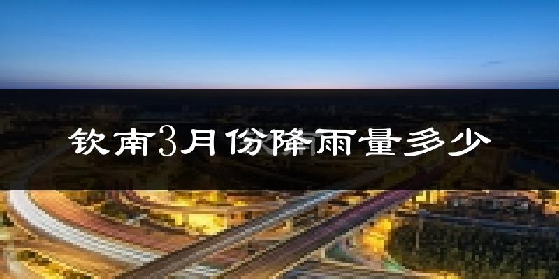 钦南3月份降雨量多少?钦南三月下雨多吗?