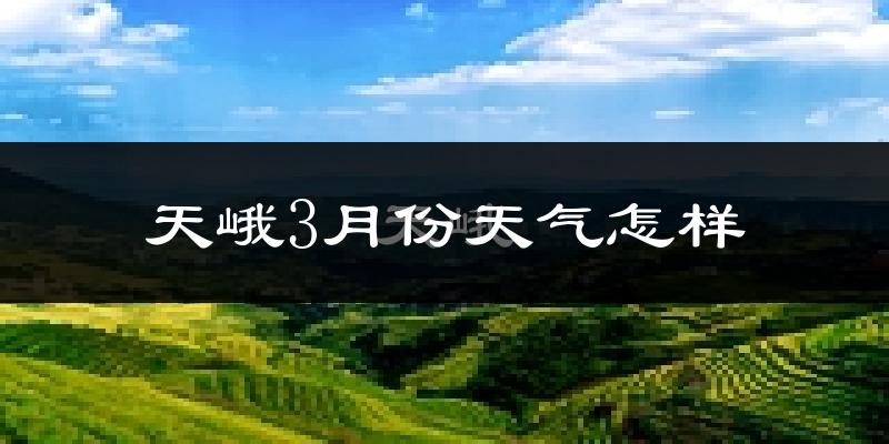 天峨县3月份天气如何?冷热变化大吗?