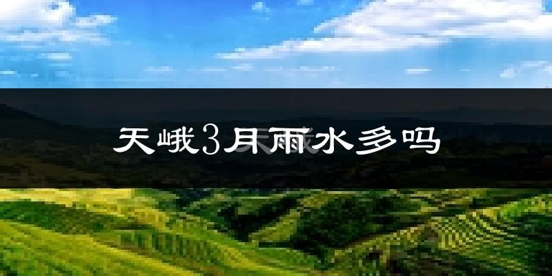 天峨3月雨水多吗?