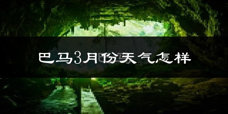 巴马瑶族自治县3月份天气如何?天气冷热情况分析