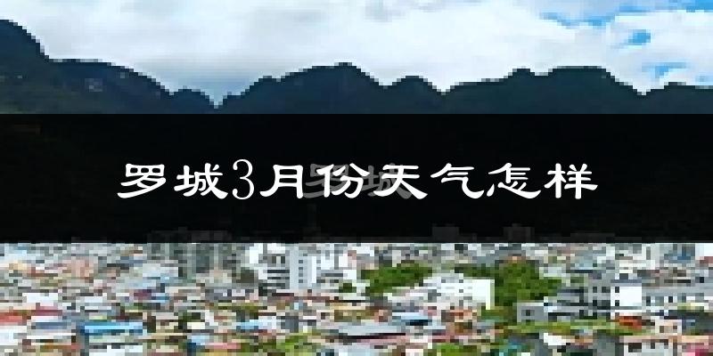 罗城仫佬族自治县3月份天气如何?冷热情况怎么样?
