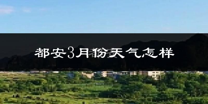 都安瑶族自治县3月份天气如何?冷热情况怎么样?