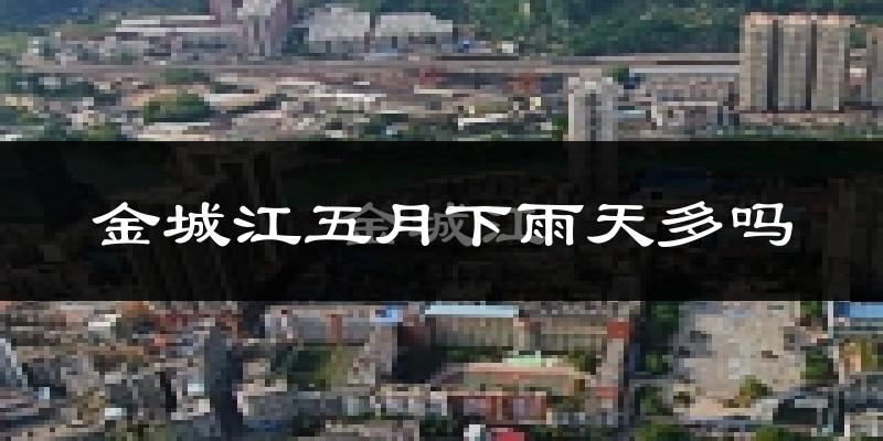 金城江五月下雨天多吗?金城江5月份降雨量多少?