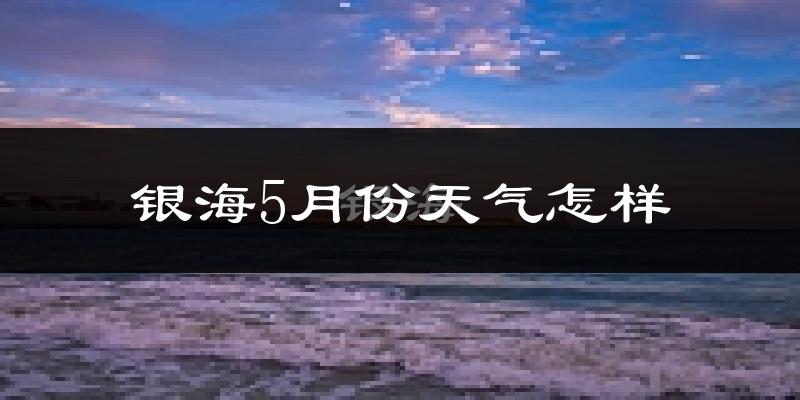 银海5月份天气怎样?银海五月冷吗?