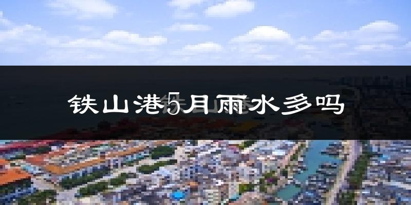 铁山港5月雨水多吗?