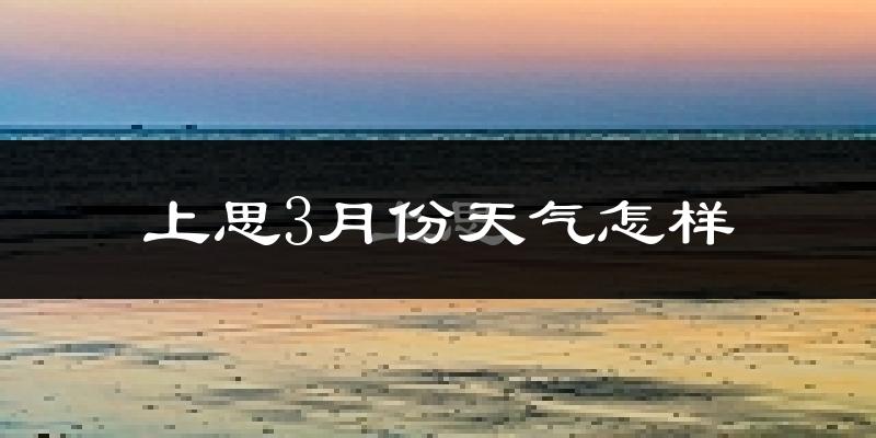 上思县3月份天气如何?天气冷热情况分析