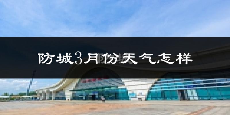 防城3月份天气怎样?防城三月冷不冷?